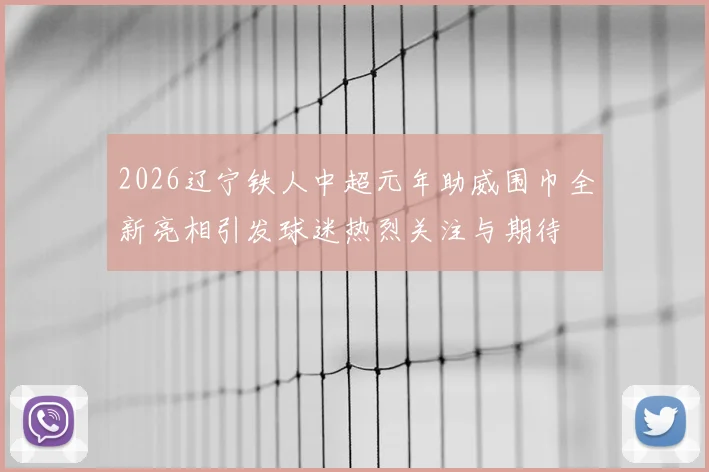 2026辽宁铁人中超元年助威围巾全新亮相引发球迷热烈关注与期待