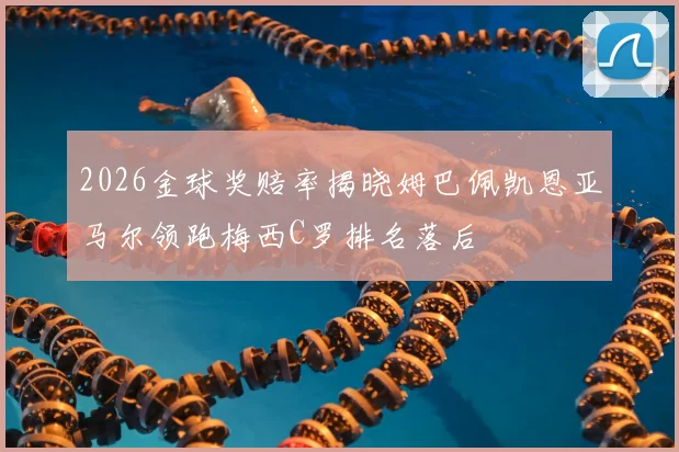 2026金球奖赔率揭晓姆巴佩凯恩亚马尔领跑梅西C罗排名落后
