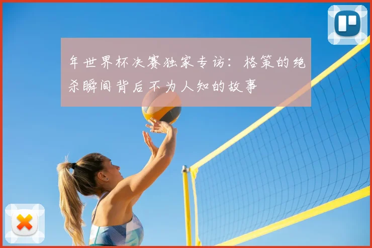年世界杯决赛独家专访:格策的绝杀瞬间背后不为人知的故事