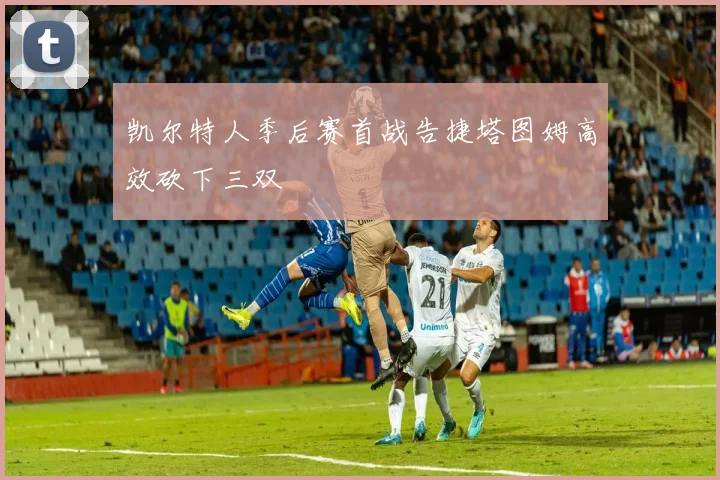 凯尔特人季后赛首战告捷塔图姆高效砍下三双