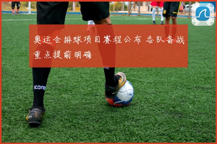 奥运会排球项目赛程公布 各队备战重点提前明确