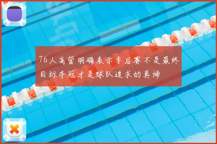 76人高管明确表示季后赛不是最终目标夺冠才是球队追求的真谛