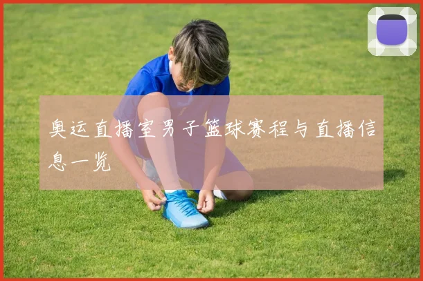 奥运直播室男子篮球赛程与直播信息一览