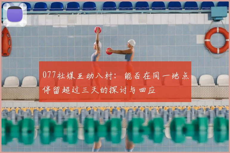 077社媒互动八村:能否在同一地点停留超过三天的探讨与回应