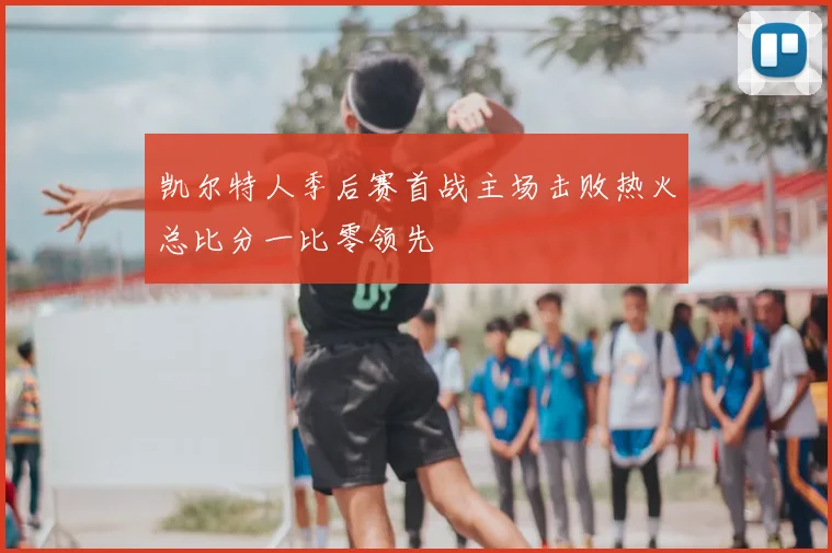 凯尔特人季后赛首战主场击败热火总比分一比零领先