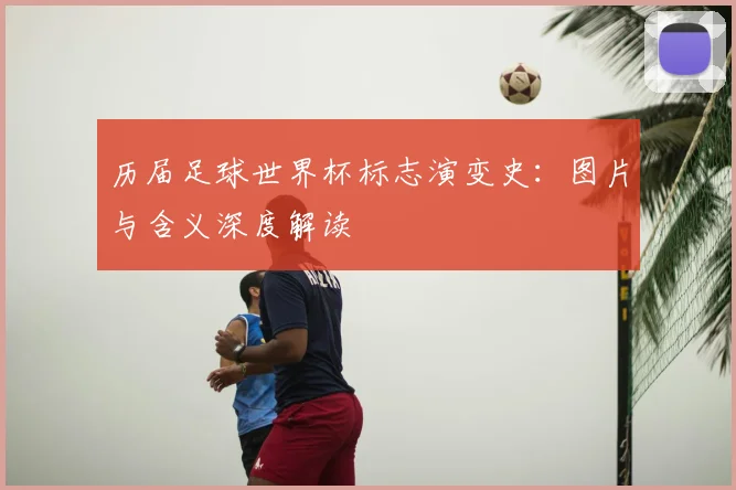 历届足球世界杯标志演变史:图片与含义深度解读