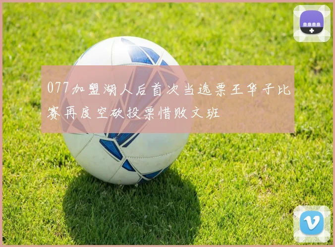 077加盟湖人后首次当选票王华子比赛再度空砍投票惜败文班