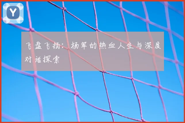 飞盘飞扬:杨军的热血人生与深度对话探索