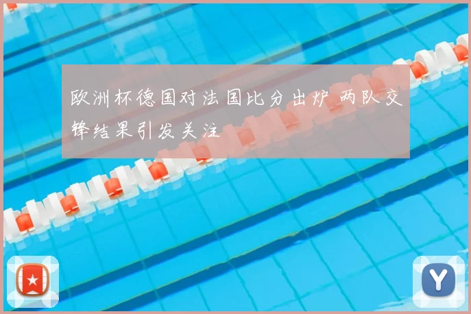 欧洲杯德国对法国比分出炉 两队交锋结果引发关注