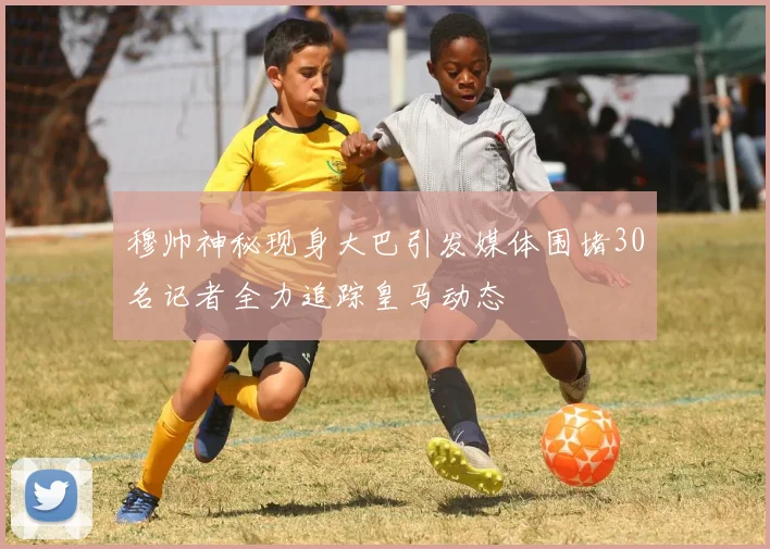 穆帅神秘现身大巴引发媒体围堵30名记者全力追踪皇马动态
