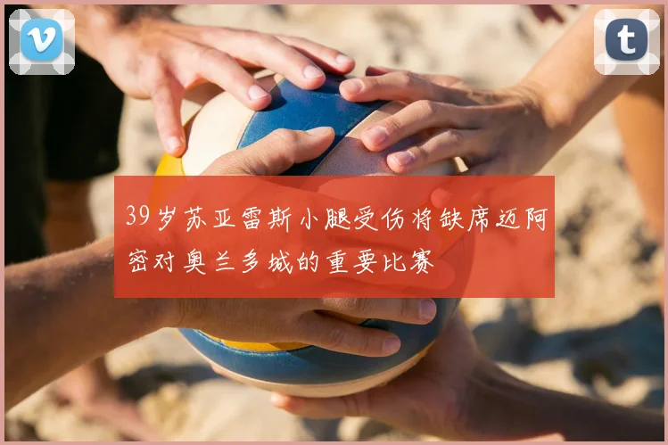 39岁苏亚雷斯小腿受伤将缺席迈阿密对奥兰多城的重要比赛