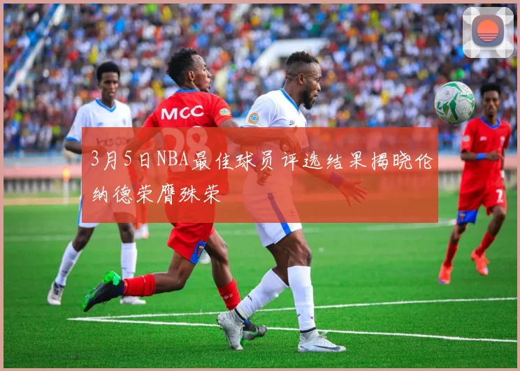 3月5日NBA最佳球员评选结果揭晓伦纳德荣膺殊荣