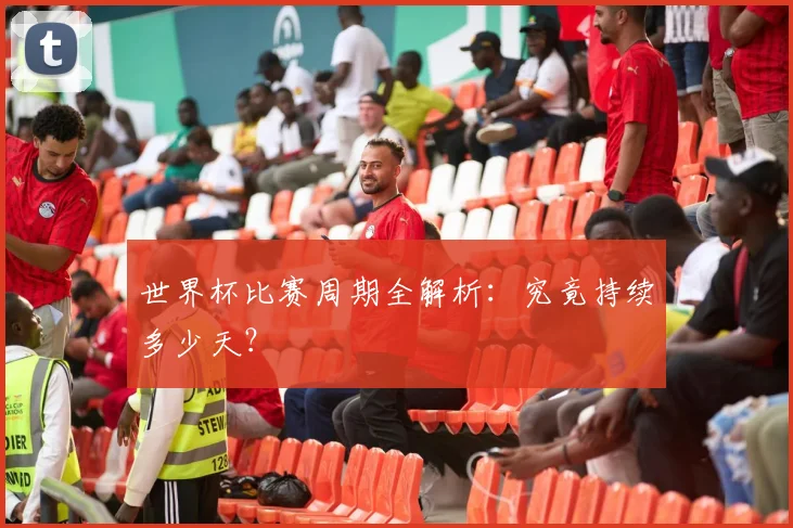 世界杯比赛周期全解析：究竟持续多少天？