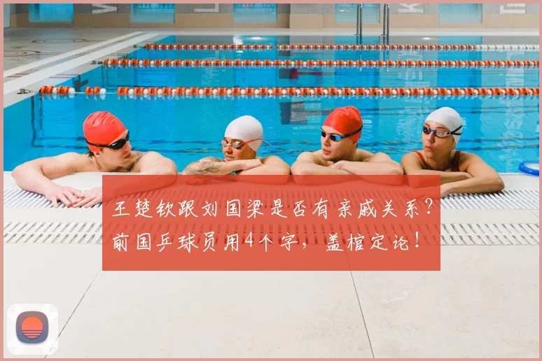 王楚钦跟刘国梁是否有亲戚关系?前国乒球员用4个字,盖棺定论!