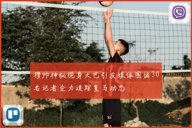 穆帅神秘现身大巴引发媒体围堵30名记者全力追踪皇马动态