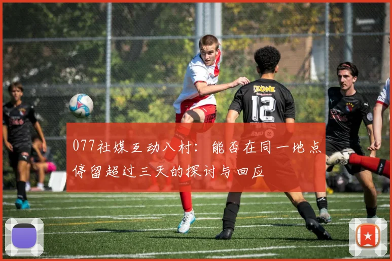 077社媒互动八村：能否在同一地点停留超过三天的探讨与回应