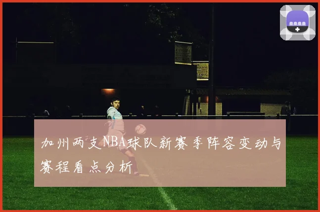 加州两支NBA球队新赛季阵容变动与赛程看点分析