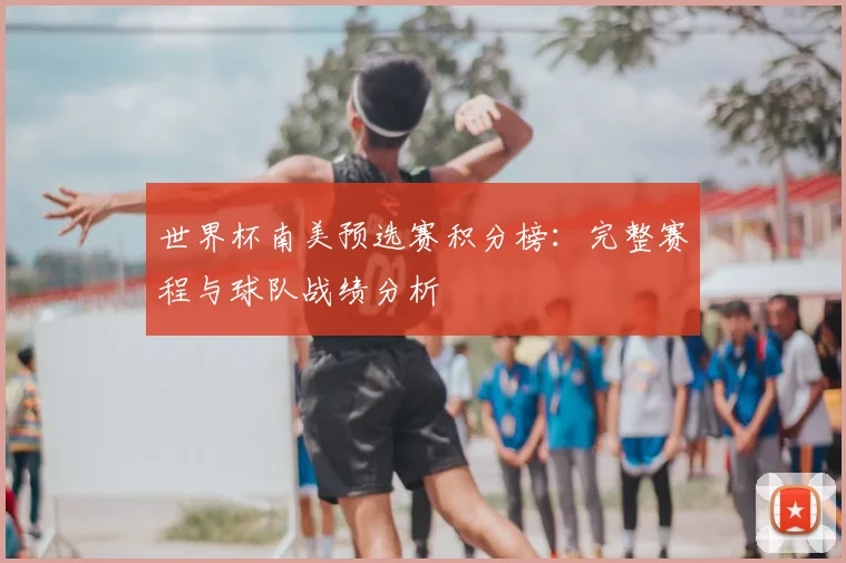 世界杯南美预选赛积分榜:完整赛程与球队战绩分析