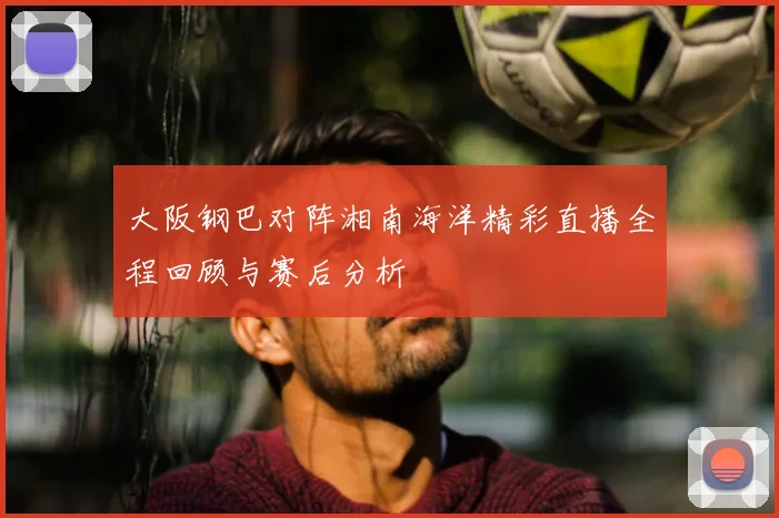 大阪钢巴对阵湘南海洋精彩直播全程回顾与赛后分析