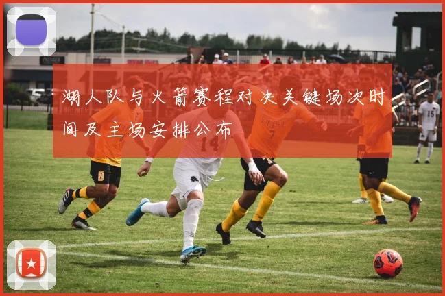 湖人队与火箭赛程对决关键场次时间及主场安排公布