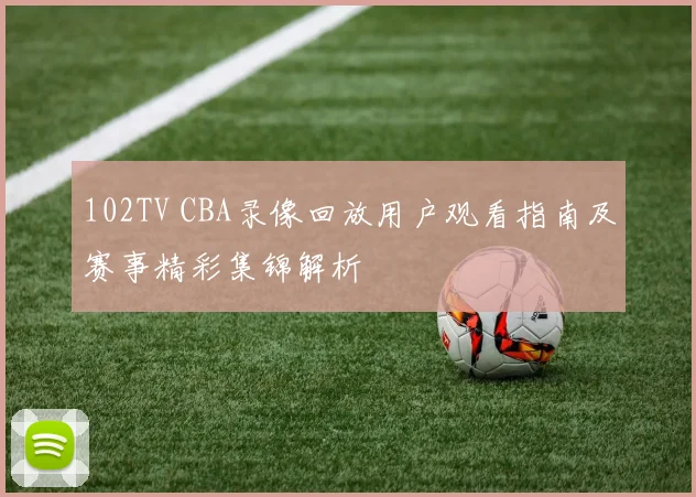 102TV CBA录像回放用户观看指南及赛事精彩集锦解析