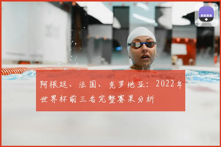 阿根廷、法国、克罗地亚:2022年世界杯前三名完整赛果分析