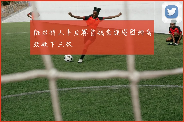 凯尔特人季后赛首战告捷塔图姆高效砍下三双