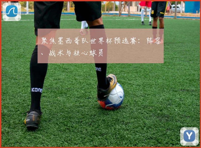 聚焦墨西哥队世界杯预选赛:阵容、战术与核心球员