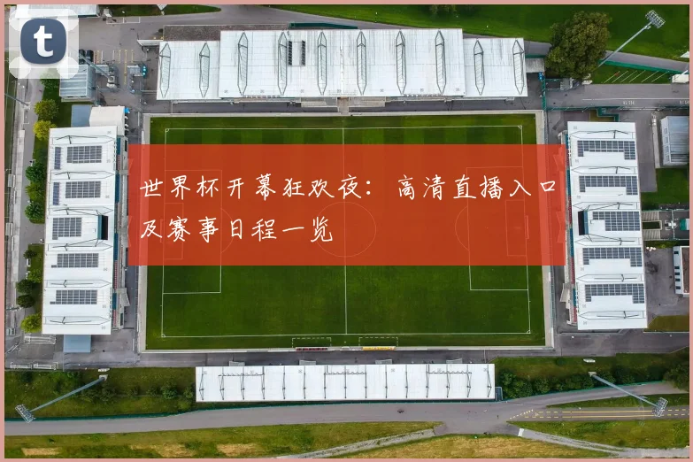 世界杯开幕狂欢夜：高清直播入口及赛事日程一览