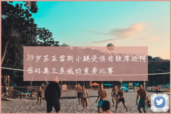 39岁苏亚雷斯小腿受伤将缺席迈阿密对奥兰多城的重要比赛