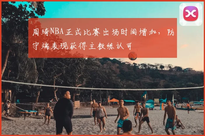 周琦NBA正式比赛出场时间增加,防守端表现获得主教练认可