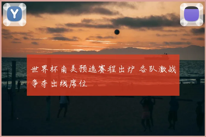 世界杯南美预选赛程出炉 各队激战争夺出线席位
