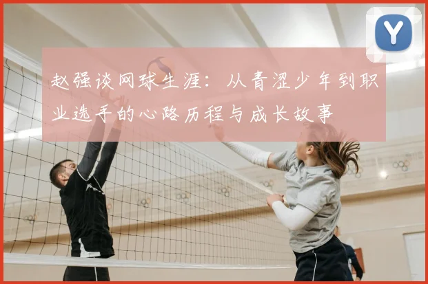 赵强谈网球生涯:从青涩少年到职业选手的心路历程与成长故事